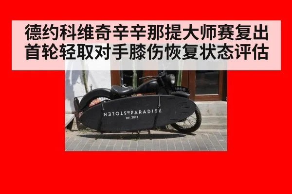 德约科维奇辛辛那提大师赛复出首轮轻取对手膝伤恢复状态评估