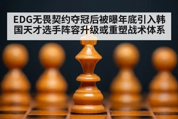 EDG无畏契约夺冠后被曝年底引入韩国天才选手阵容升级或重塑战术体系