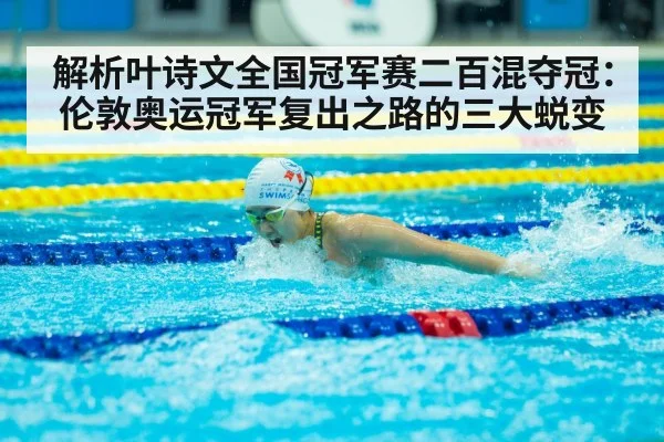 解析叶诗文全国冠军赛二百混夺冠：伦敦奥运冠军复出之路的三大蜕变
