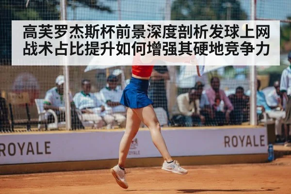 高芙罗杰斯杯前景深度剖析发球上网战术占比提升如何增强其硬地竞争力