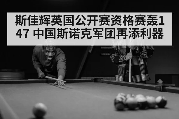 斯佳辉英国公开赛资格赛轰147 中国斯诺克军团再添利器